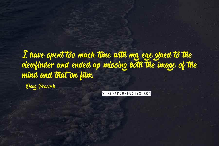 Doug Peacock Quotes: I have spent too much time with my eye glued to the viewfinder and ended up missing both the image of the mind and that on film.