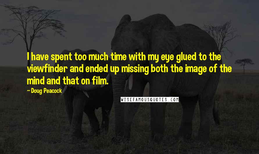 Doug Peacock Quotes: I have spent too much time with my eye glued to the viewfinder and ended up missing both the image of the mind and that on film.