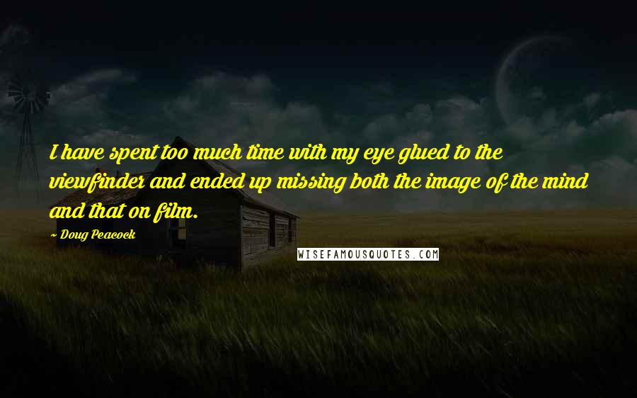 Doug Peacock Quotes: I have spent too much time with my eye glued to the viewfinder and ended up missing both the image of the mind and that on film.