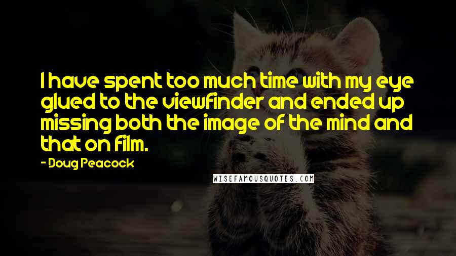 Doug Peacock Quotes: I have spent too much time with my eye glued to the viewfinder and ended up missing both the image of the mind and that on film.