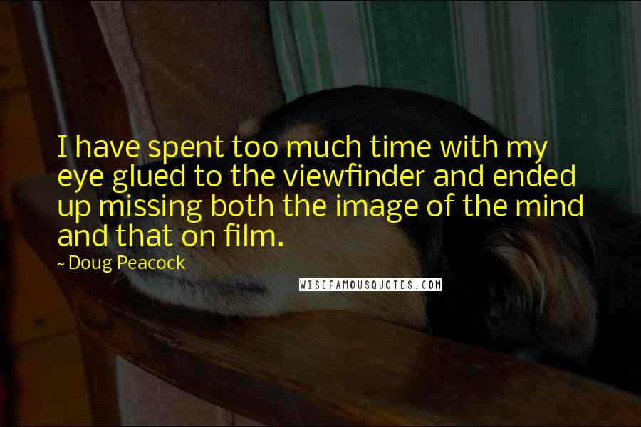 Doug Peacock Quotes: I have spent too much time with my eye glued to the viewfinder and ended up missing both the image of the mind and that on film.