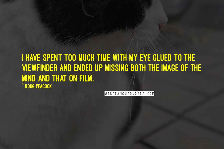 Doug Peacock Quotes: I have spent too much time with my eye glued to the viewfinder and ended up missing both the image of the mind and that on film.