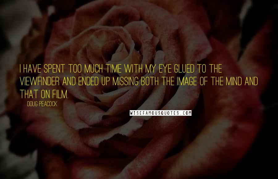 Doug Peacock Quotes: I have spent too much time with my eye glued to the viewfinder and ended up missing both the image of the mind and that on film.