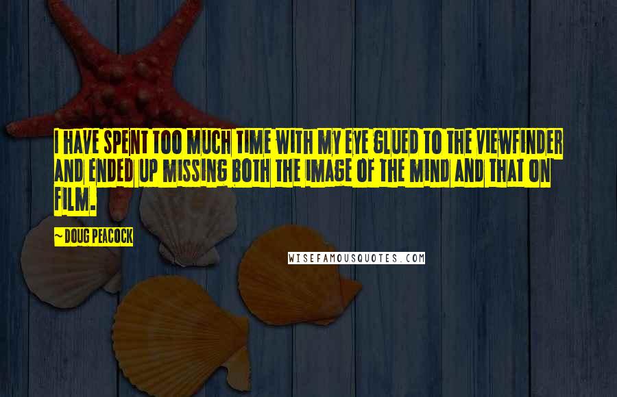 Doug Peacock Quotes: I have spent too much time with my eye glued to the viewfinder and ended up missing both the image of the mind and that on film.