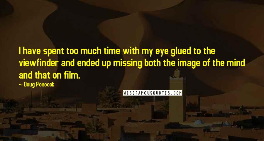 Doug Peacock Quotes: I have spent too much time with my eye glued to the viewfinder and ended up missing both the image of the mind and that on film.