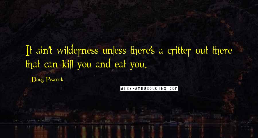 Doug Peacock Quotes: It ain't wilderness unless there's a critter out there that can kill you and eat you.