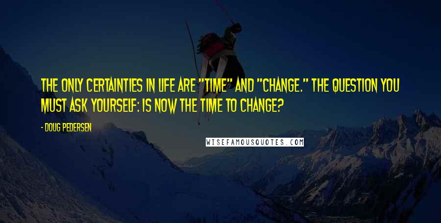 Doug Pedersen Quotes: The only certainties in life are "time" and "change." The question you must ask yourself: is now the time to change?