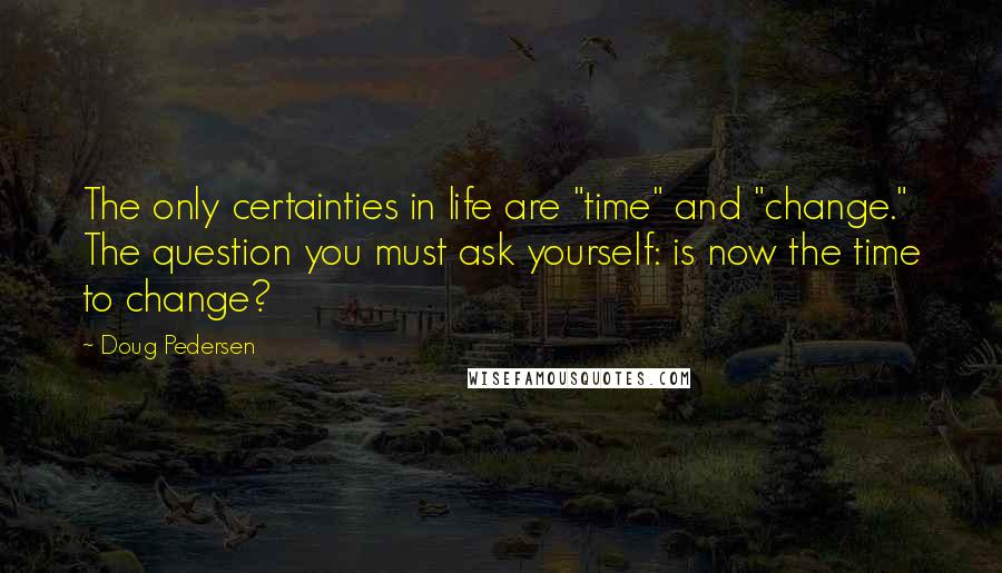 Doug Pedersen Quotes: The only certainties in life are "time" and "change." The question you must ask yourself: is now the time to change?