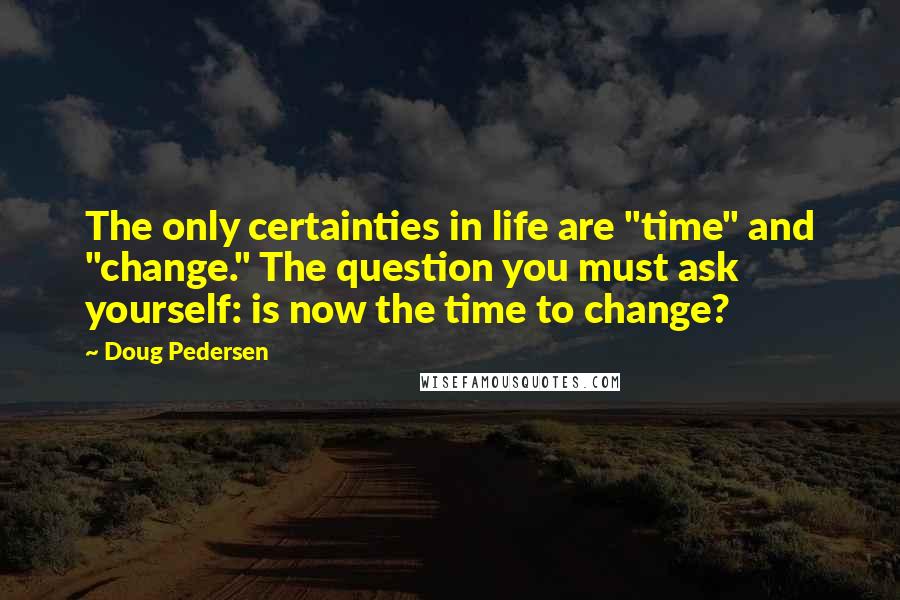 Doug Pedersen Quotes: The only certainties in life are "time" and "change." The question you must ask yourself: is now the time to change?