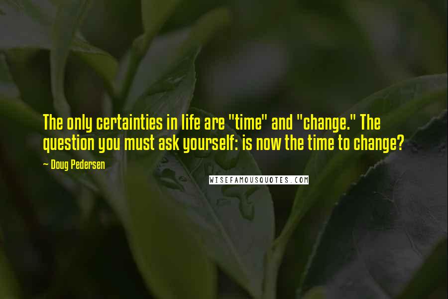 Doug Pedersen Quotes: The only certainties in life are "time" and "change." The question you must ask yourself: is now the time to change?