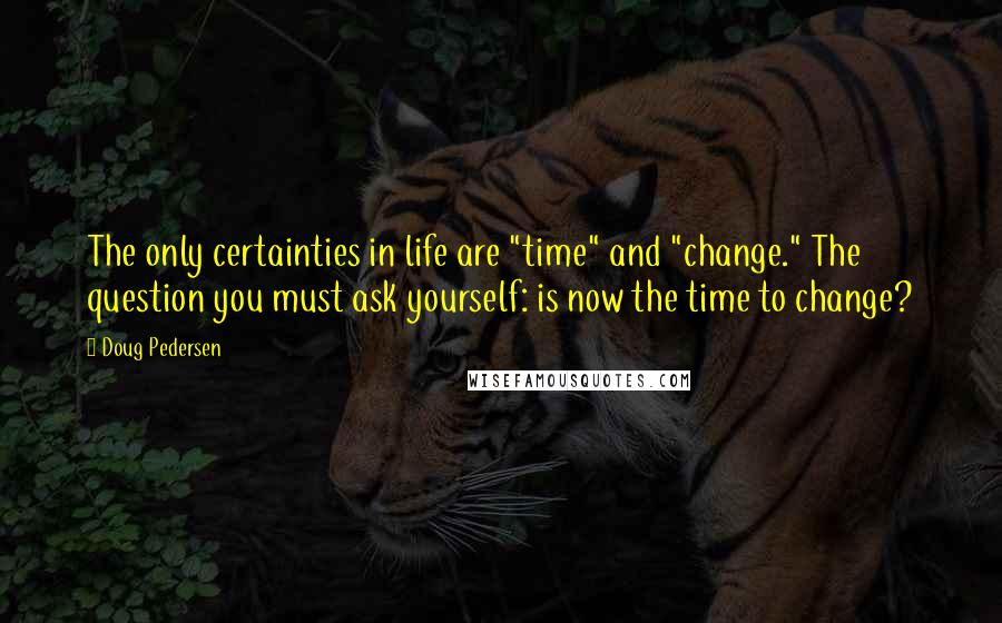 Doug Pedersen Quotes: The only certainties in life are "time" and "change." The question you must ask yourself: is now the time to change?