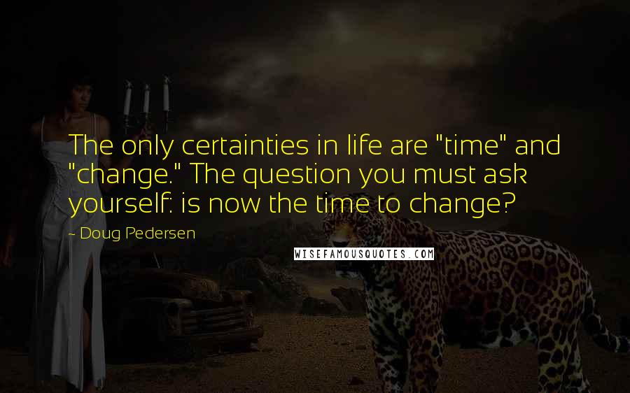Doug Pedersen Quotes: The only certainties in life are "time" and "change." The question you must ask yourself: is now the time to change?