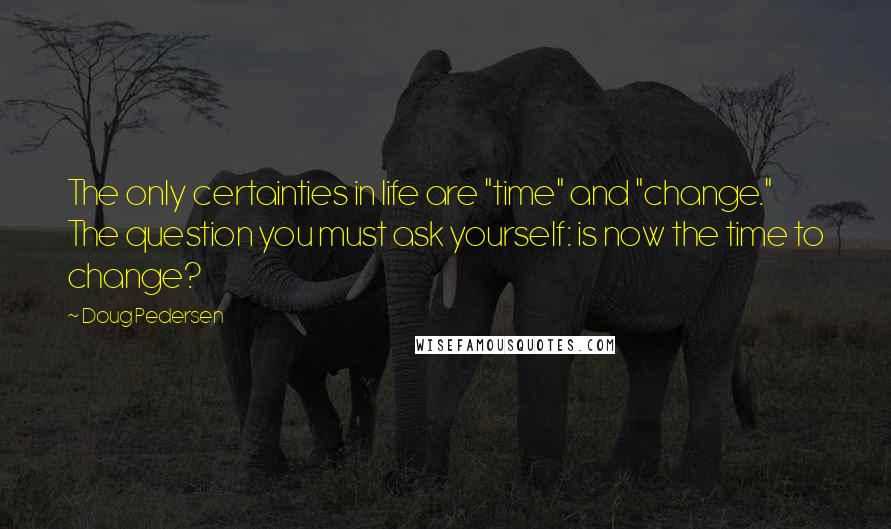 Doug Pedersen Quotes: The only certainties in life are "time" and "change." The question you must ask yourself: is now the time to change?