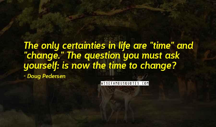 Doug Pedersen Quotes: The only certainties in life are "time" and "change." The question you must ask yourself: is now the time to change?