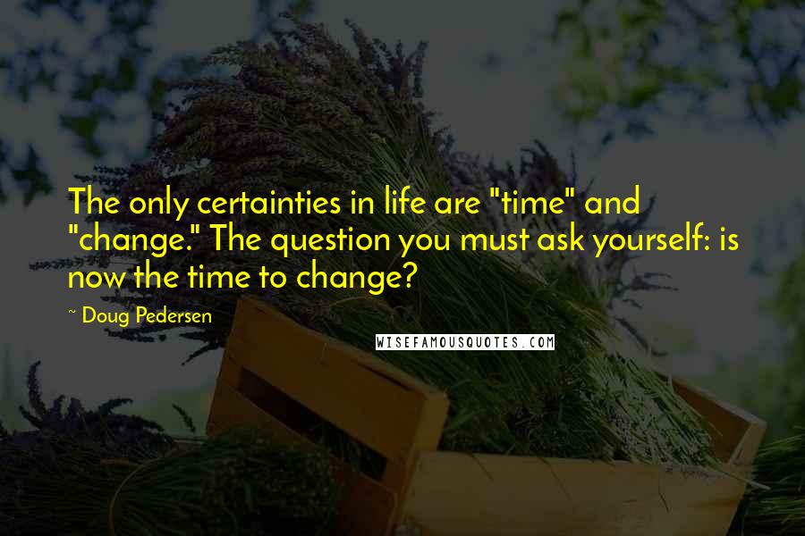 Doug Pedersen Quotes: The only certainties in life are "time" and "change." The question you must ask yourself: is now the time to change?