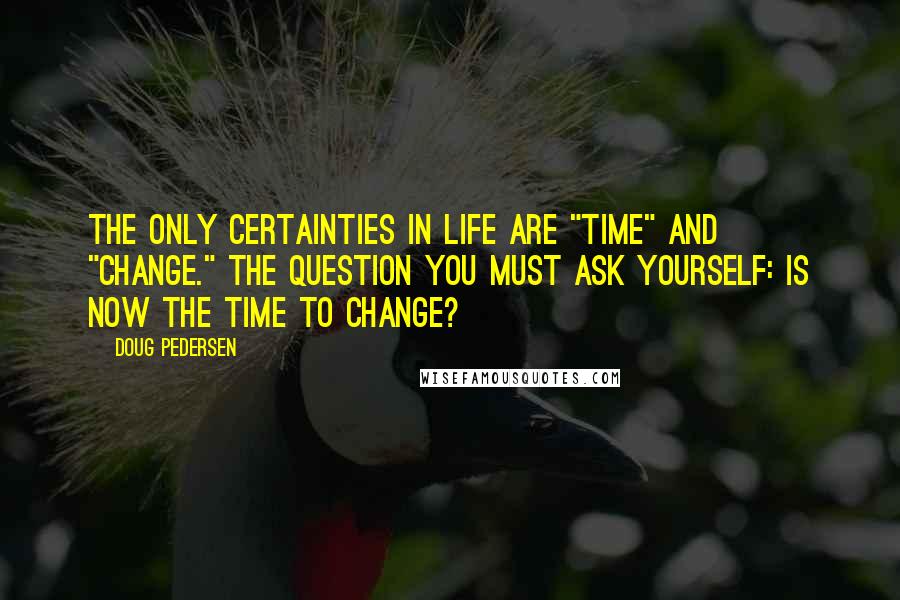 Doug Pedersen Quotes: The only certainties in life are "time" and "change." The question you must ask yourself: is now the time to change?