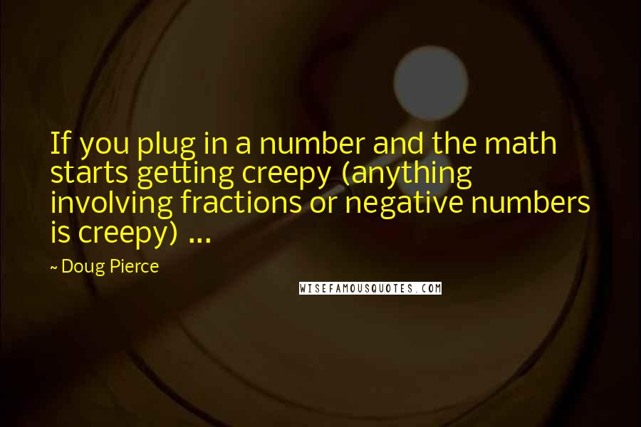 Doug Pierce Quotes: If you plug in a number and the math starts getting creepy (anything involving fractions or negative numbers is creepy) ...