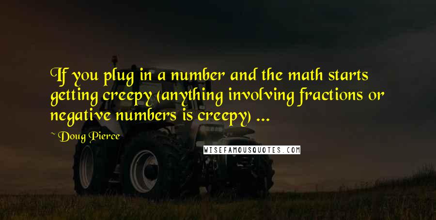 Doug Pierce Quotes: If you plug in a number and the math starts getting creepy (anything involving fractions or negative numbers is creepy) ...