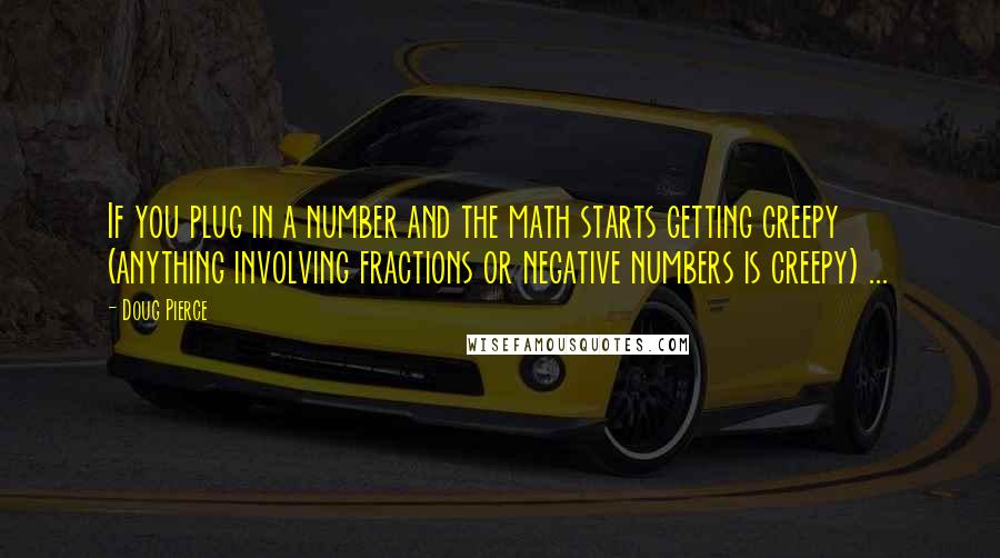 Doug Pierce Quotes: If you plug in a number and the math starts getting creepy (anything involving fractions or negative numbers is creepy) ...