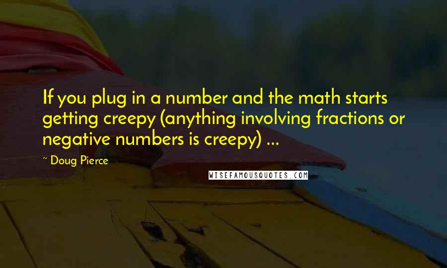 Doug Pierce Quotes: If you plug in a number and the math starts getting creepy (anything involving fractions or negative numbers is creepy) ...