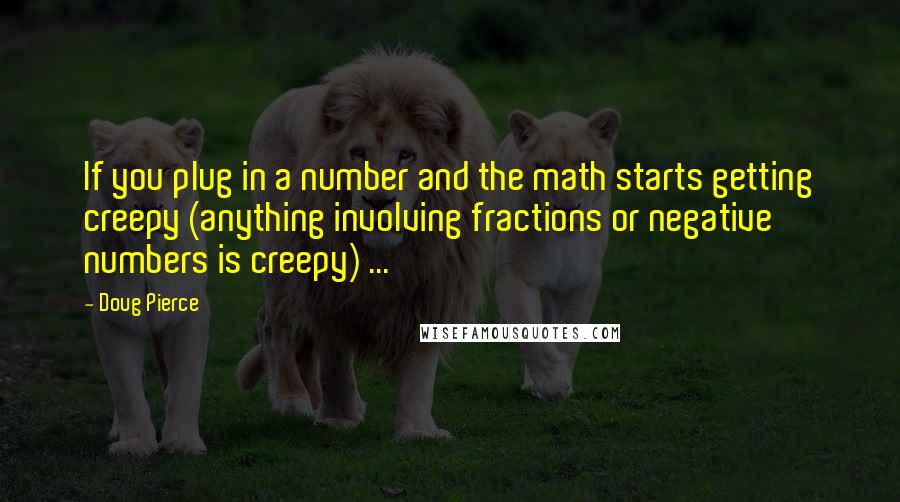 Doug Pierce Quotes: If you plug in a number and the math starts getting creepy (anything involving fractions or negative numbers is creepy) ...