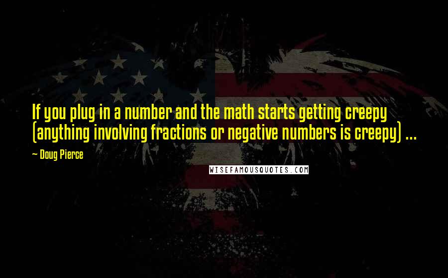 Doug Pierce Quotes: If you plug in a number and the math starts getting creepy (anything involving fractions or negative numbers is creepy) ...