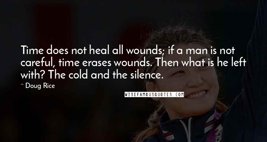 Doug Rice Quotes: Time does not heal all wounds; if a man is not careful, time erases wounds. Then what is he left with? The cold and the silence.