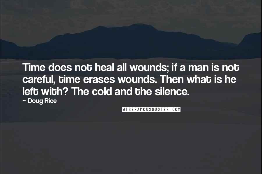 Doug Rice Quotes: Time does not heal all wounds; if a man is not careful, time erases wounds. Then what is he left with? The cold and the silence.