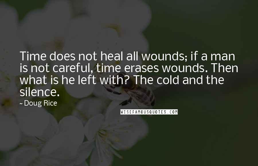 Doug Rice Quotes: Time does not heal all wounds; if a man is not careful, time erases wounds. Then what is he left with? The cold and the silence.