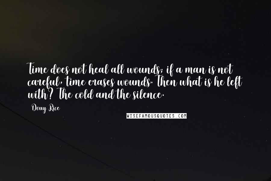 Doug Rice Quotes: Time does not heal all wounds; if a man is not careful, time erases wounds. Then what is he left with? The cold and the silence.