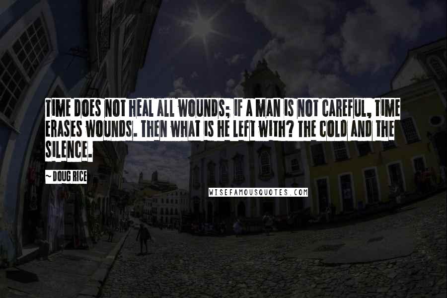 Doug Rice Quotes: Time does not heal all wounds; if a man is not careful, time erases wounds. Then what is he left with? The cold and the silence.