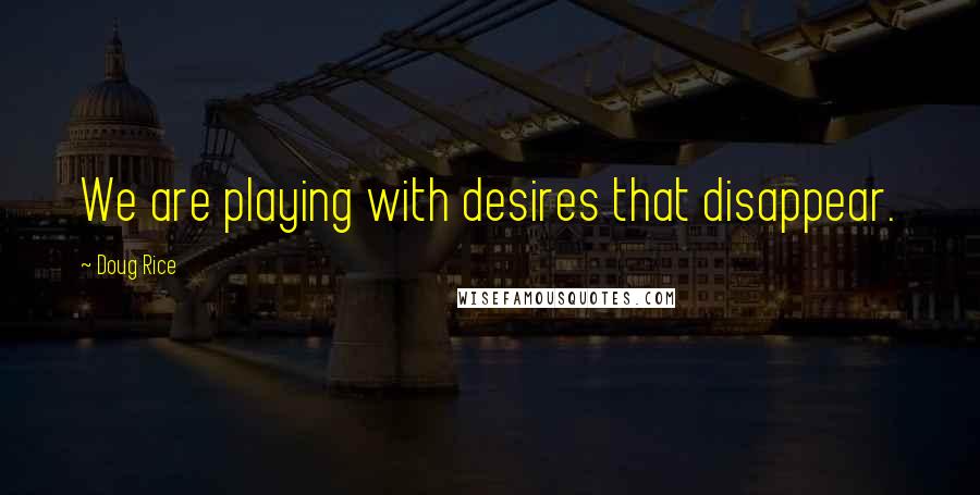 Doug Rice Quotes: We are playing with desires that disappear.