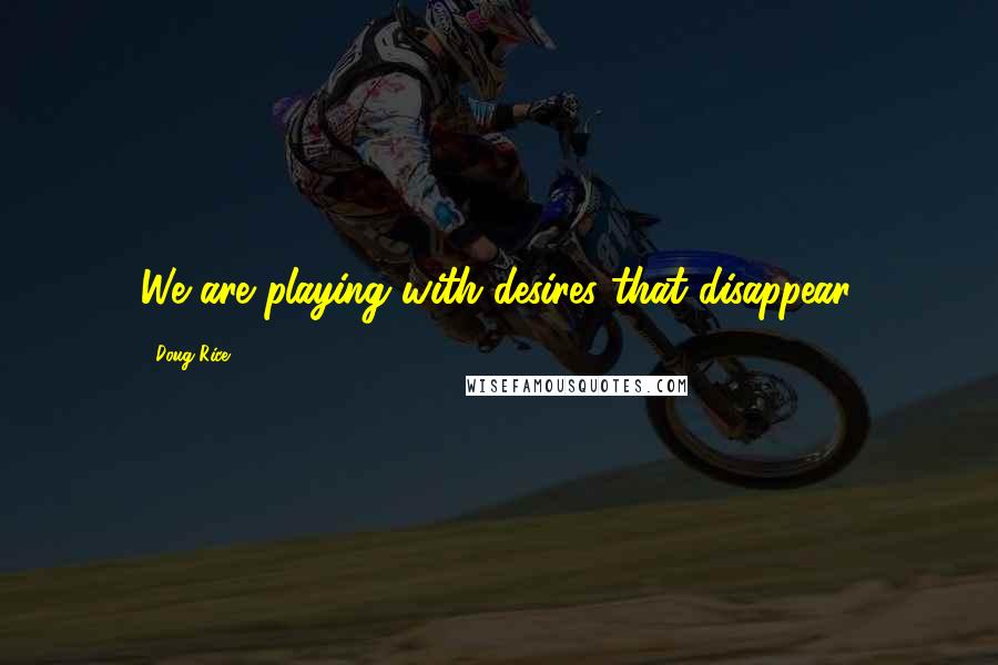 Doug Rice Quotes: We are playing with desires that disappear.