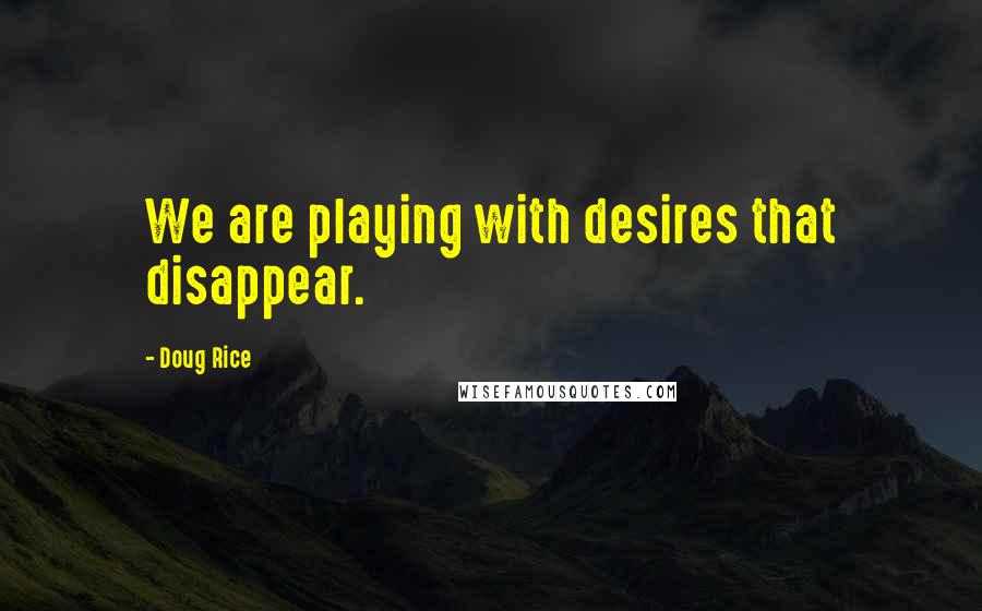 Doug Rice Quotes: We are playing with desires that disappear.