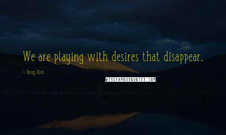 Doug Rice Quotes: We are playing with desires that disappear.