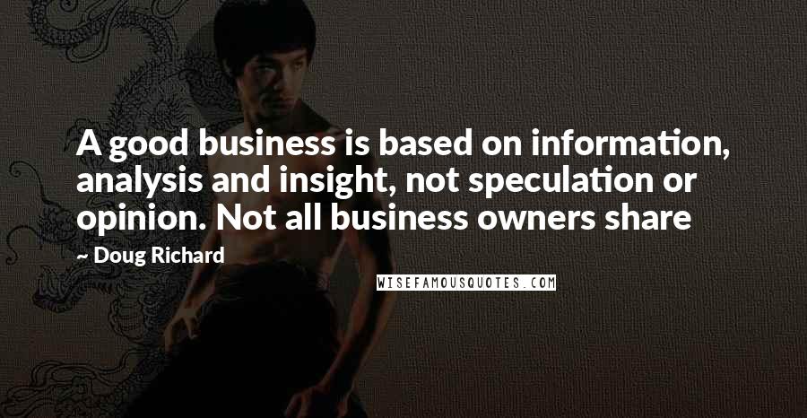 Doug Richard Quotes: A good business is based on information, analysis and insight, not speculation or opinion. Not all business owners share