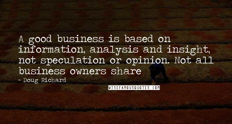 Doug Richard Quotes: A good business is based on information, analysis and insight, not speculation or opinion. Not all business owners share