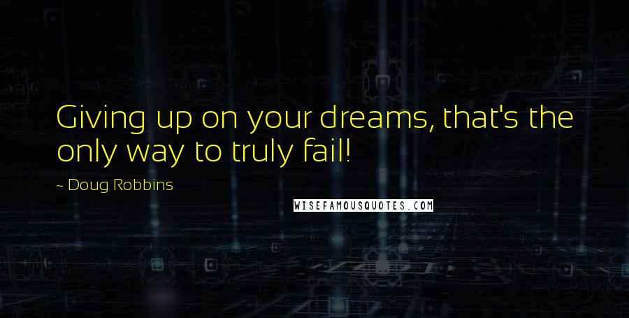 Doug Robbins Quotes: Giving up on your dreams, that's the only way to truly fail!