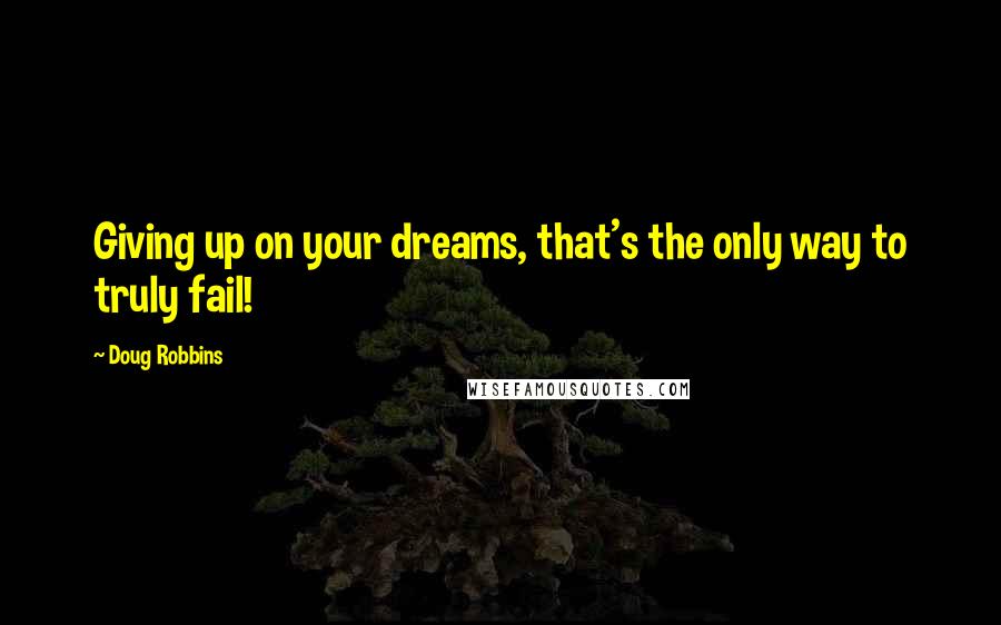 Doug Robbins Quotes: Giving up on your dreams, that's the only way to truly fail!