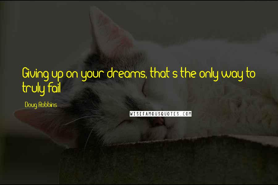 Doug Robbins Quotes: Giving up on your dreams, that's the only way to truly fail!