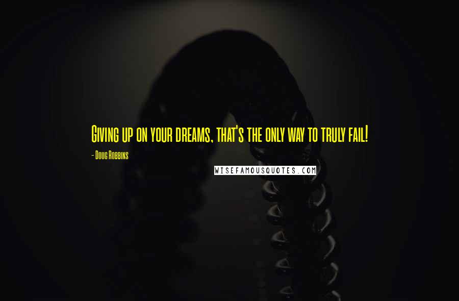 Doug Robbins Quotes: Giving up on your dreams, that's the only way to truly fail!