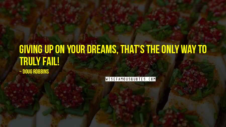 Doug Robbins Quotes: Giving up on your dreams, that's the only way to truly fail!