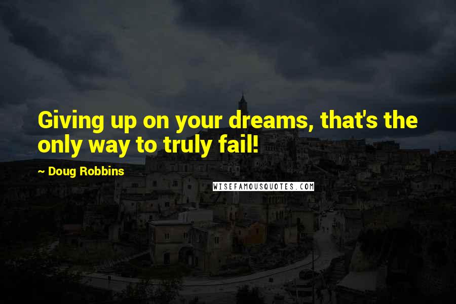 Doug Robbins Quotes: Giving up on your dreams, that's the only way to truly fail!