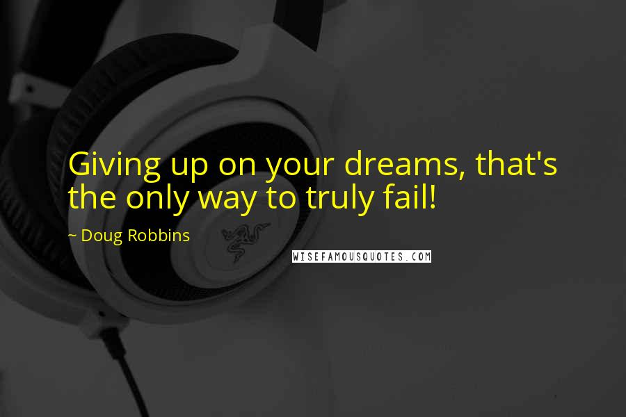 Doug Robbins Quotes: Giving up on your dreams, that's the only way to truly fail!