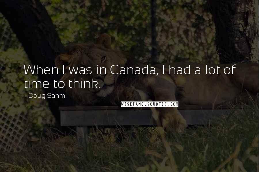 Doug Sahm Quotes: When I was in Canada, I had a lot of time to think.