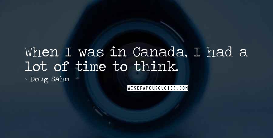 Doug Sahm Quotes: When I was in Canada, I had a lot of time to think.