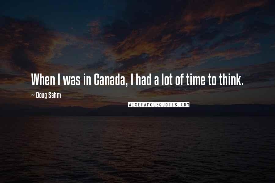 Doug Sahm Quotes: When I was in Canada, I had a lot of time to think.