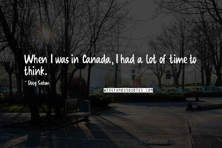 Doug Sahm Quotes: When I was in Canada, I had a lot of time to think.