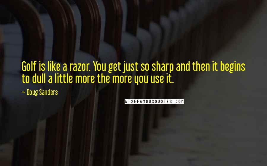 Doug Sanders Quotes: Golf is like a razor. You get just so sharp and then it begins to dull a little more the more you use it.