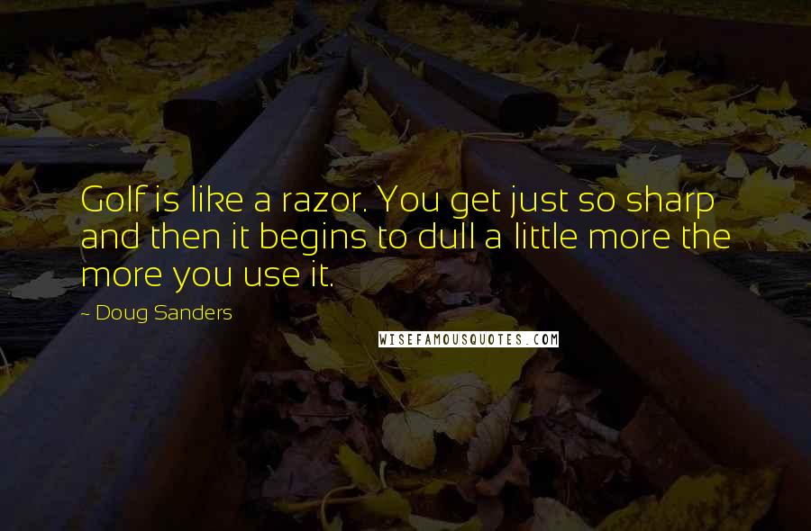 Doug Sanders Quotes: Golf is like a razor. You get just so sharp and then it begins to dull a little more the more you use it.